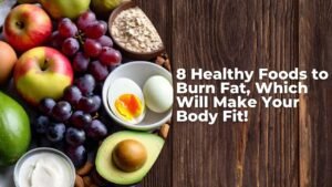 8 Healthy Foods to Burn Fat, Which Will Make Your Body Fit!